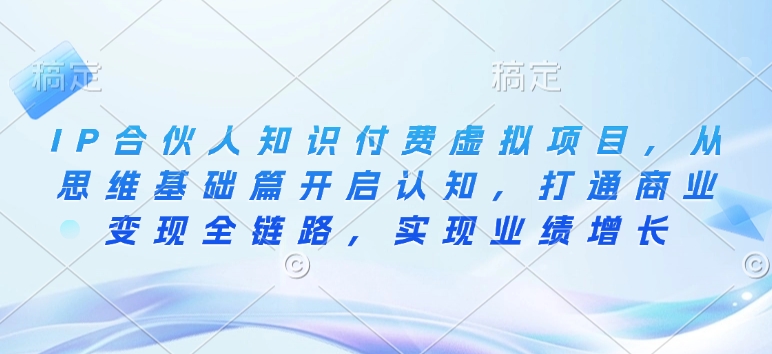 IP合伙人知识付费虚拟项目，从思维基础篇开启认知，打通商业变现全链路，实现业绩增长-云推网创项目库