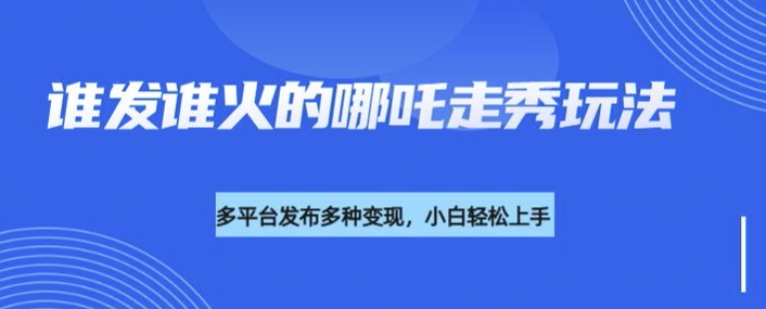 利用deepseek制作谁发谁火的哪吒2人物走秀视频，多平台发布多种变现-云推网创项目库