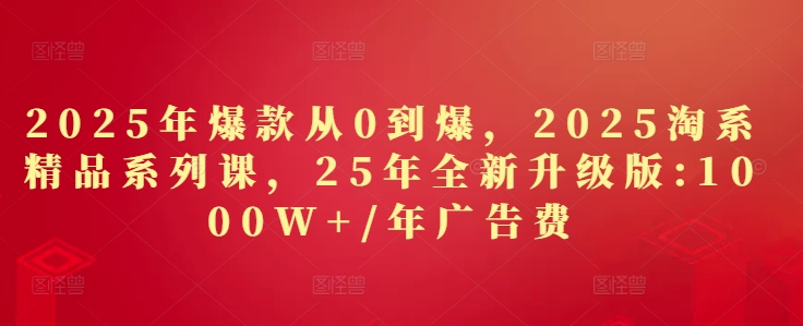 2025年爆款从0到爆，2025淘系精品系列课，25年全新升级版：1000W+1年广告费-云推网创项目库