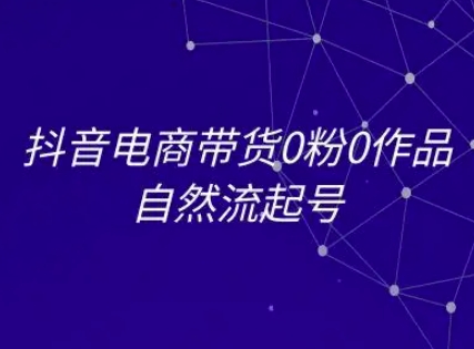 抖音电商带货0粉0作品自然流起号，抖音电商教程-云推网创项目库