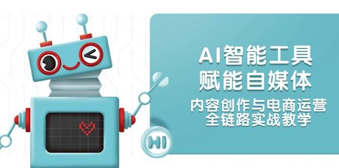 AI智能工具赋能自媒体，内容创作与电商运营，全链路实战教学-云推网创项目库