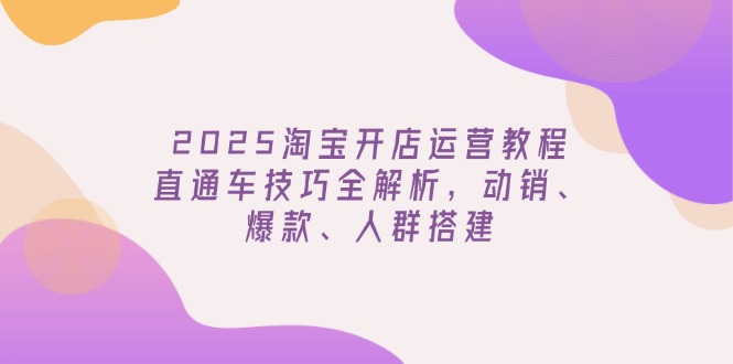 2025淘宝开店运营教程更新，直通车技巧全解析，动销、爆款、人群搭建-云推网创项目库