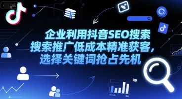 企业利用抖音SEO搜索推广低成本精准获客，选择关键词抢占先机-云推网创项目库