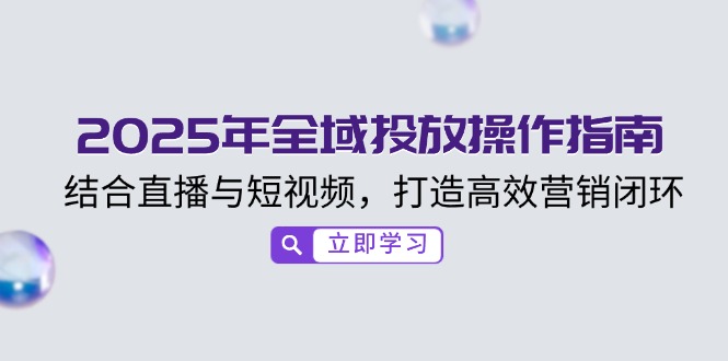 2025年全域投放操作指南，结合直播与短视频，打造高效营销闭环-云推网创项目库