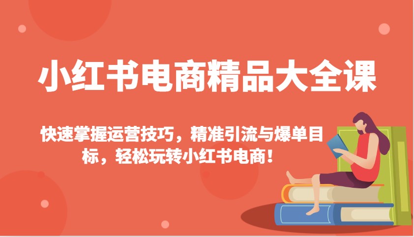 小红书电商精品大全课：快速掌握运营技巧，精准引流与爆单目标，轻松玩转小红书电商！-云推网创项目库