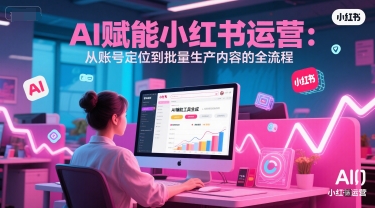 AI 赋能小红书运营：从账号定位到批量生产内容的全流程-云推网创项目库