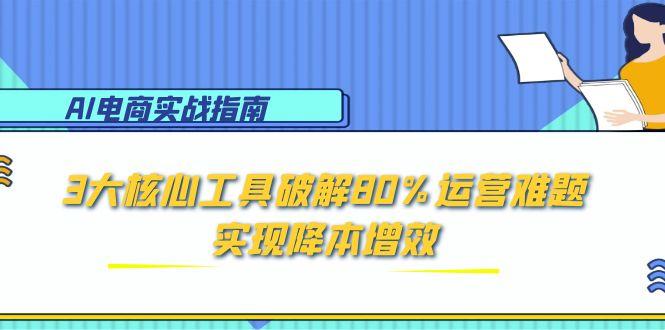 AI电商实战指南：3大核心工具破解80%运营难题，实现降本增效-云推网创项目库