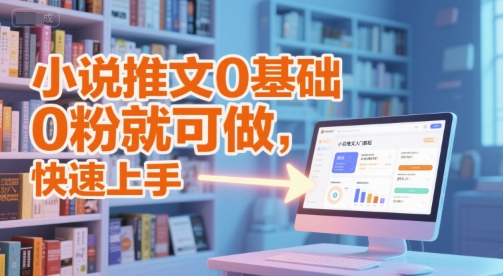 小说推文0基础入门教程，0粉就可做，快速上手-云推网创项目库