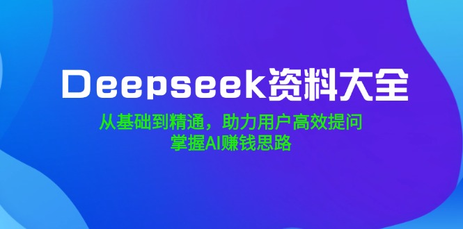 Deepseek资料大全，从基础到精通，助力用户高效提问，掌握AI赚钱思路-云推网创项目库