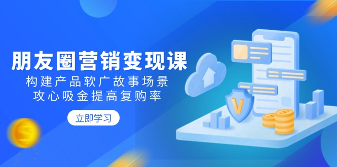 朋友圈营销变现课：构建产品软广故事场景，攻心吸金提高复购率-云推网创项目库