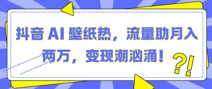 抖音 AI 壁纸热，流量助月入两W，变现潮汹涌【揭秘】-云推网创项目库