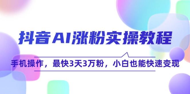 抖音AI涨粉实操教程，手机操作，最快3天3万粉，小白也能快速变现-云推网创项目库