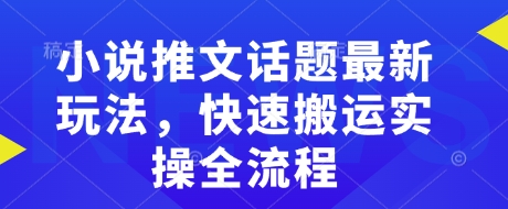 小说推文话题最新玩法，快速搬运实操全流程-云推网创项目库