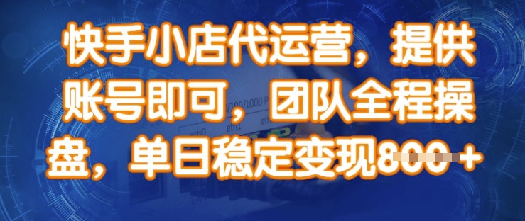 快手小店代运营，提供账号即可，团队全程操盘，单日稳定变现8张【揭秘】-云推网创项目库