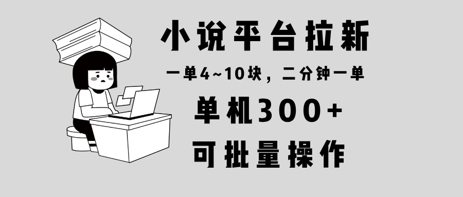 小说平台拉新，单机300+，两分钟一单4~10块，操作简单可批量。-云推网创项目库