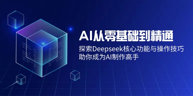 AI从零基础到精通：探索Deepseek核心功能与操作技巧，助你成为AI制作高手-云推网创项目库