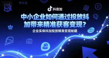 中小企业如何通过投放抖加带来精准获客变现？企业实体抖加投放精准变现秘籍-云推网创项目库