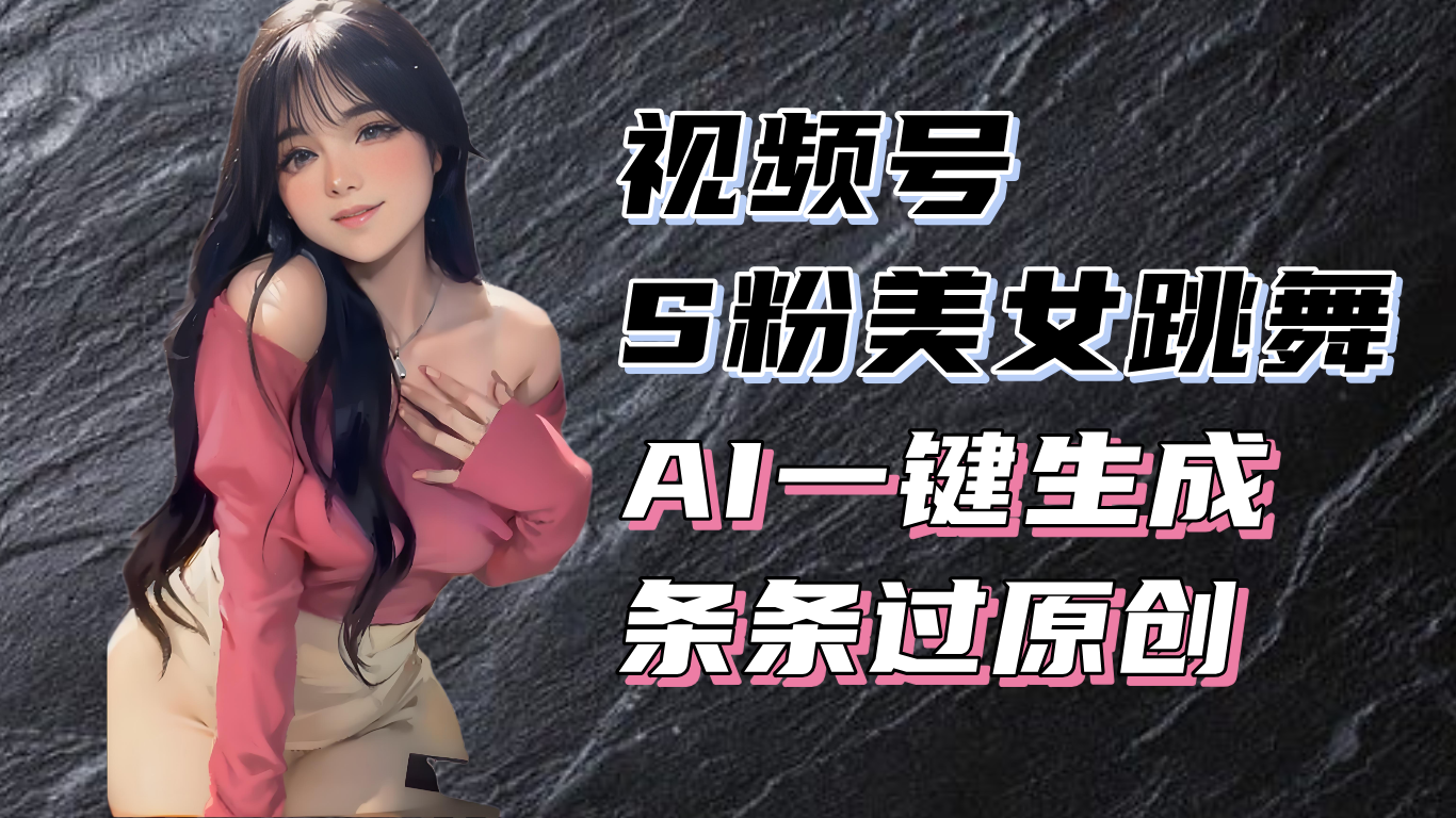 揭秘视频号S粉美女跳舞赛道，一键生成原创视频，收益翻倍！-云推网创项目库