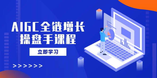 AIGC全链增长操盘手课程，从AI基础到私有化应用，轻松驾驭AI助力营销-云推网创项目库
