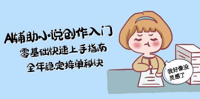 AI辅助小说创作入门，零基础快速上手指南，全年稳定接单秘诀-云推网创项目库