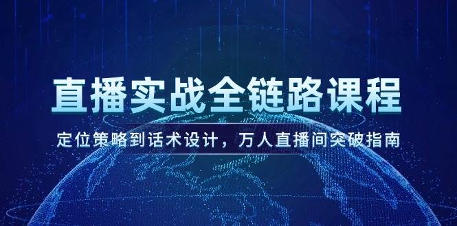 直播实战全链路课程，定位策略到话术设计，万人直播间突破指南-云推网创项目库