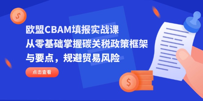 欧盟CBAM填报实战课，从零基础掌握碳关税政策框架与要点，规避贸易风险-云推网创项目库