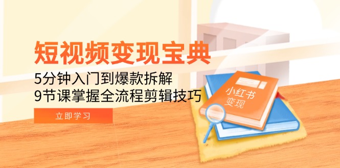 短视频变现宝典：5分钟入门到爆款拆解，9节课掌握全流程剪辑技巧-云推网创项目库