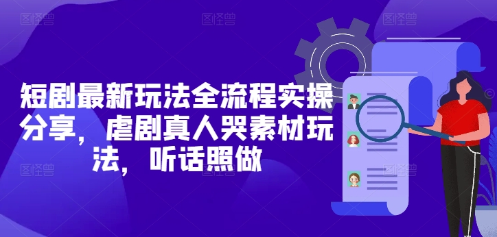 短剧最新玩法全流程实操分享，虐剧真人哭素材玩法，听话照做-云推网创项目库
