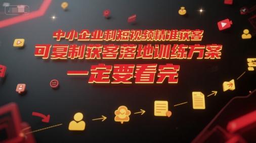 中小企业利用短视频精准获客，可复制获客落地训练方案，做好短视频，一定要看完-云推网创项目库