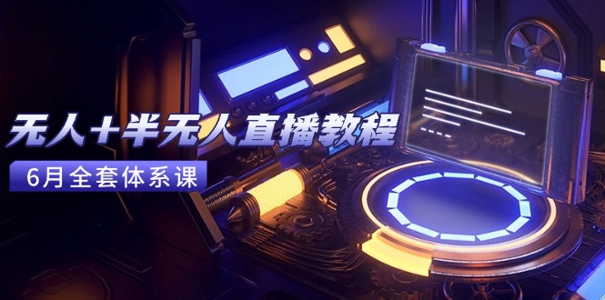 无人+半无人直播教程：AI工具+场景搭建，0到1掌握核心技术(6月更新-云推网创项目库