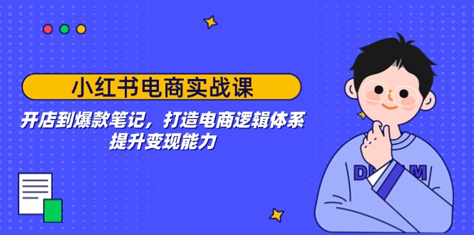 小红书电商实战课：开店到爆款笔记，打造电商逻辑体系，提升变现能力-云推网创项目库