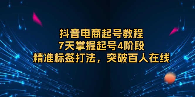 抖音电商起号教程，7天掌握起号4阶段，精准标签打法，突破百人在线-云推网创项目库