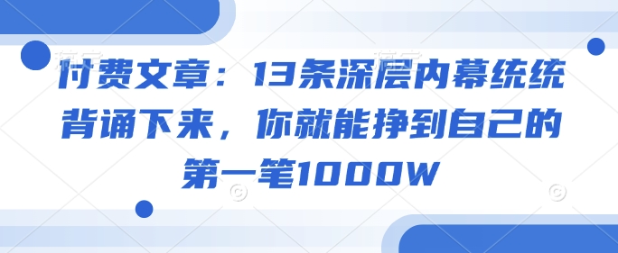 付费文章：13条深层内幕统统背诵下来，你就能挣到自己的第一笔1000W-云推网创项目库