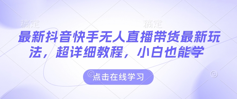 最新抖音快手无人直播带货玩法，超详细教程，小白也能学-云推网创项目库