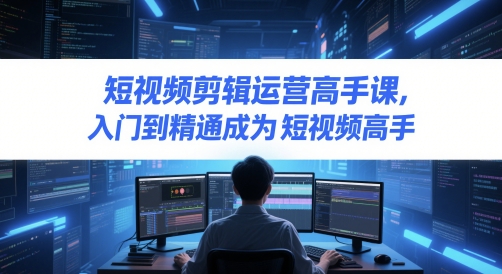 短视频剪辑运营高手课，入门到精通成为短视频高手-云推网创项目库