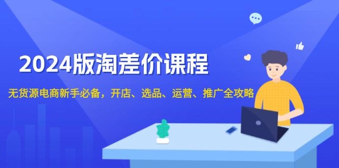 2024版淘差价课程，无货源电商新手必备，开店、选品、运营、推广全攻略-云推网创项目库