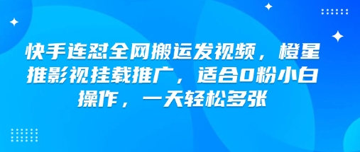 快手连怼全网搬运发视频，橙星推影视挂载推广，适合0粉小白操作，一天轻松多张-云推网创项目库