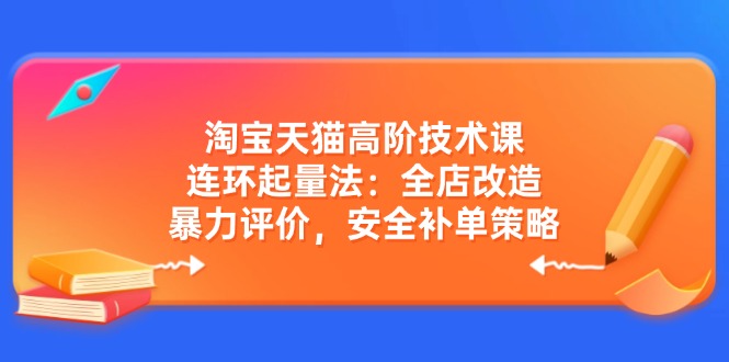 淘宝天猫高阶技术课：连环起量法：全店改造，暴力评价，安全补单策略-云推网创项目库